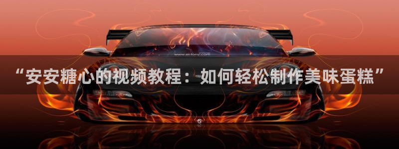 糖心vlog安娜：“安安糖心的视频教程：如何轻松制作美味蛋糕”