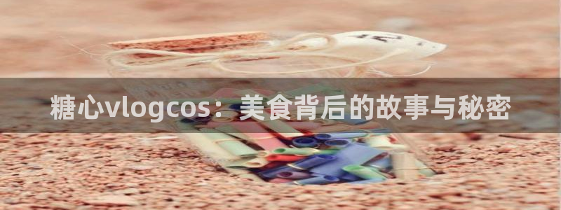 糖心vlog露营:糖心vlogcos:美食背后的故事与秘密