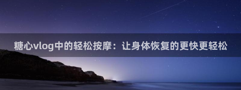 糖心视频vlog 下载：糖心vlog中的轻松按摩：让身体恢复的更快更轻松